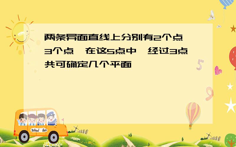 两条异面直线上分别有2个点,3个点,在这5点中,经过3点共可确定几个平面