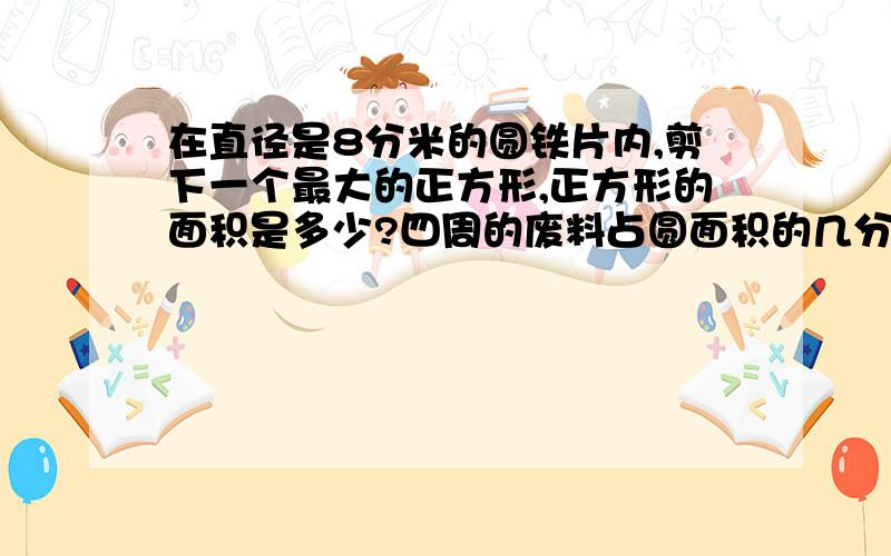 在直径是8分米的圆铁片内,剪下一个最大的正方形,正方形的面积是多少?四周的废料占圆面积的几分之几?