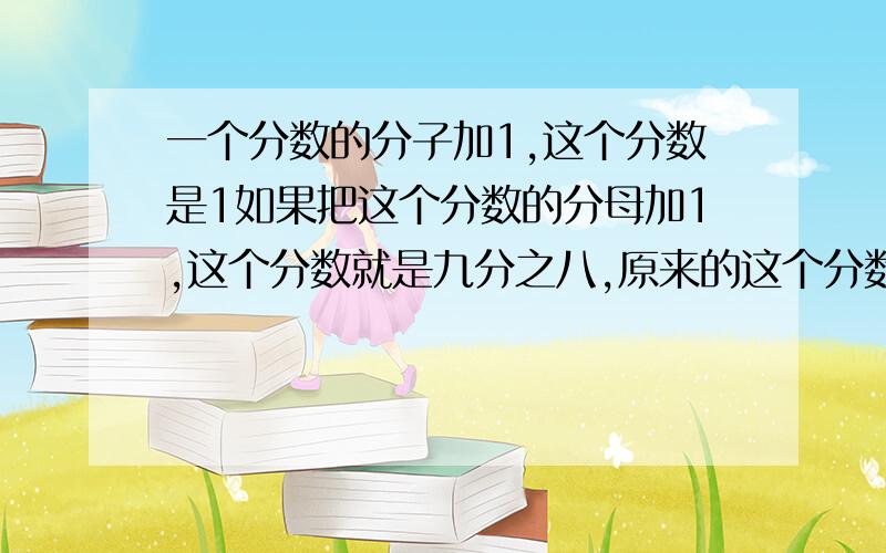 一个分数的分子加1,这个分数是1如果把这个分数的分母加1,这个分数就是九分之八,原来的这个分数是多少