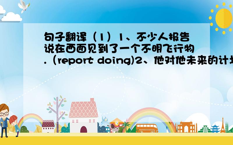 句子翻译（1）1、不少人报告说在西面见到了一个不明飞行物.（report doing)2、他对他未来的计划故弄玄虚.(m