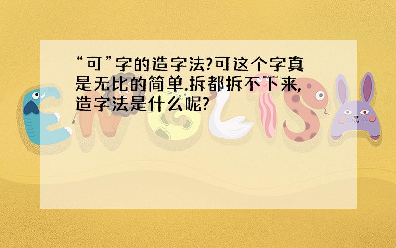 “可”字的造字法?可这个字真是无比的简单.拆都拆不下来,造字法是什么呢?