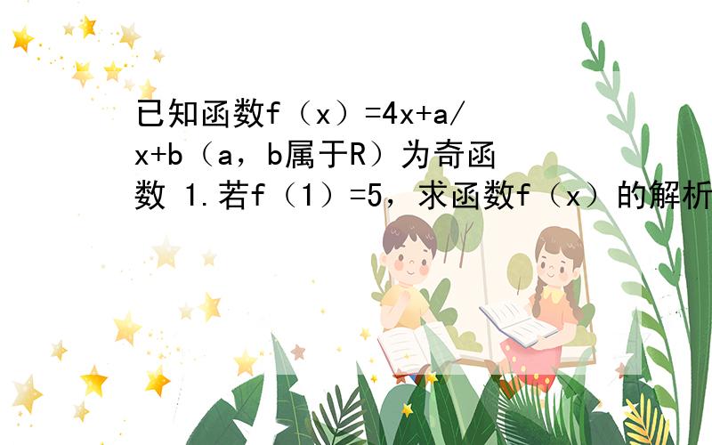 已知函数f（x）=4x+a/x+b（a，b属于R）为奇函数 1.若f（1）=5，求函数f（x）的解析式 2.当a=-2时