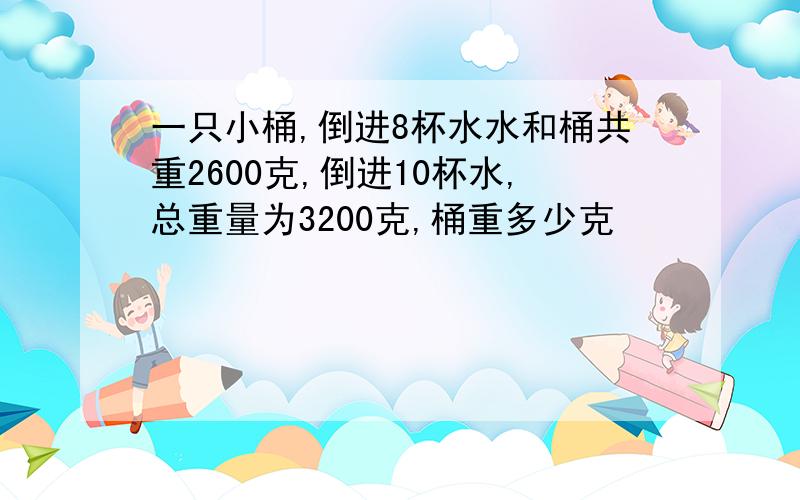 一只小桶,倒进8杯水水和桶共重2600克,倒进10杯水,总重量为3200克,桶重多少克