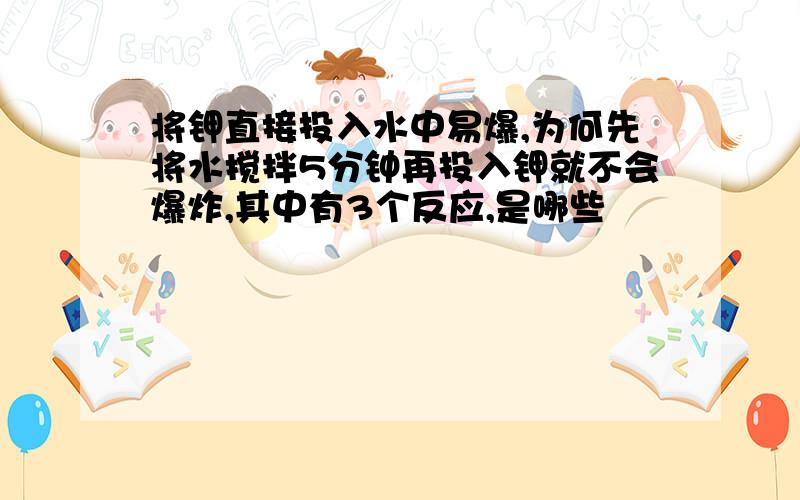 将钾直接投入水中易爆,为何先将水搅拌5分钟再投入钾就不会爆炸,其中有3个反应,是哪些