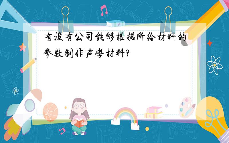 有没有公司能够根据所给材料的参数制作声学材料?