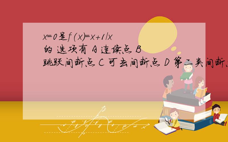 x=0是f(x)=x+1/x的 选项有 A 连续点 B 跳跃间断点 C 可去间断点 D 第二类间断点 我觉得选D