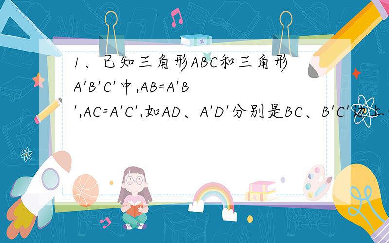 1、已知三角形ABC和三角形A'B'C'中,AB=A'B',AC=A'C',如AD、A'D'分别是BC、B'C'边上的高