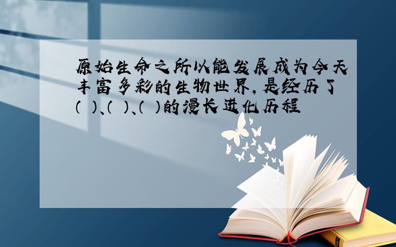 原始生命之所以能发展成为今天丰富多彩的生物世界,是经历了（ ）、（ ）、（ ）的漫长进化历程