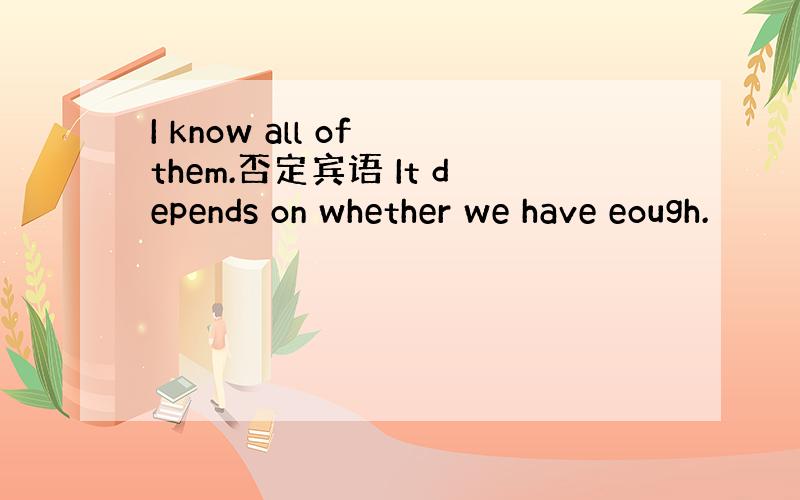 I know all of them.否定宾语 It depends on whether we have eough.