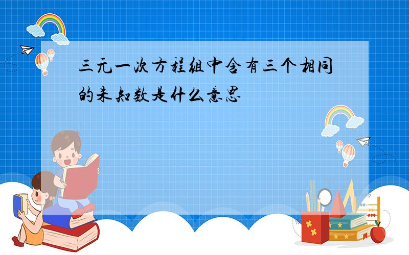 三元一次方程组中含有三个相同的未知数是什么意思