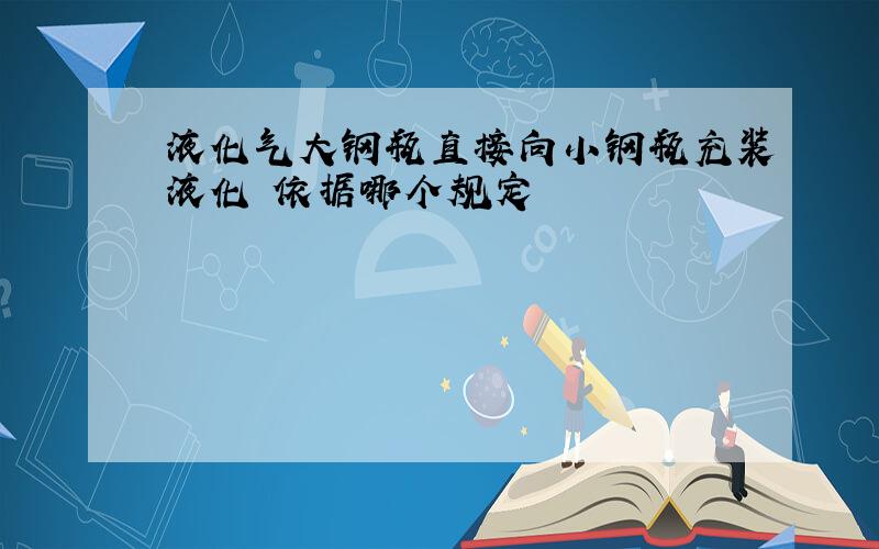 液化气大钢瓶直接向小钢瓶充装液化 依据哪个规定