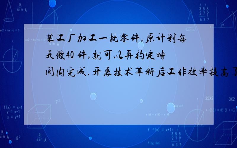 某工厂加工一批零件,原计划每天做40 件,就可以再约定时间内完成.开展技术革新后工作效率提高了120％,