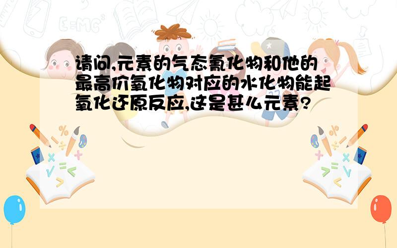 请问,元素的气态氰化物和他的最高价氧化物对应的水化物能起氧化还原反应,这是甚么元素?