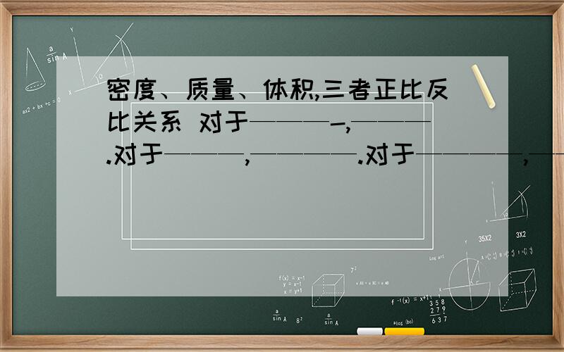 密度、质量、体积,三者正比反比关系 对于———-,———.对于———,————.对于————,————