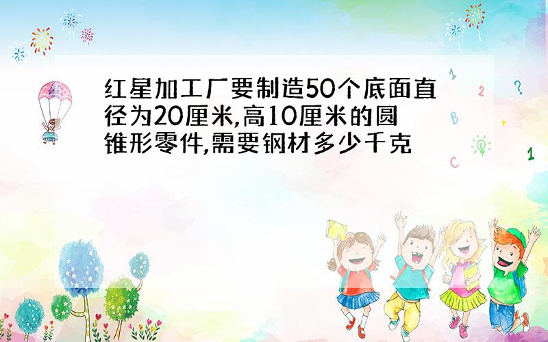 红星加工厂要制造50个底面直径为20厘米,高10厘米的圆锥形零件,需要钢材多少千克