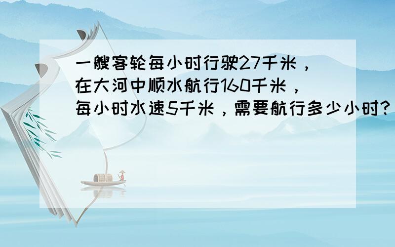 一艘客轮每小时行驶27千米，在大河中顺水航行160千米，每小时水速5千米，需要航行多少小时？