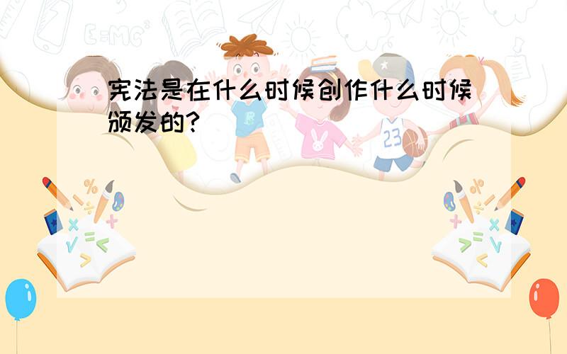 宪法是在什么时候创作什么时候颁发的?