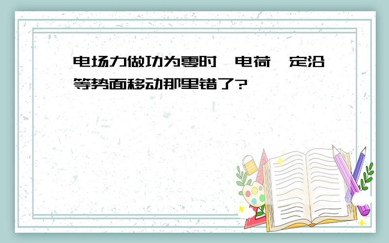 电场力做功为零时,电荷一定沿等势面移动那里错了?