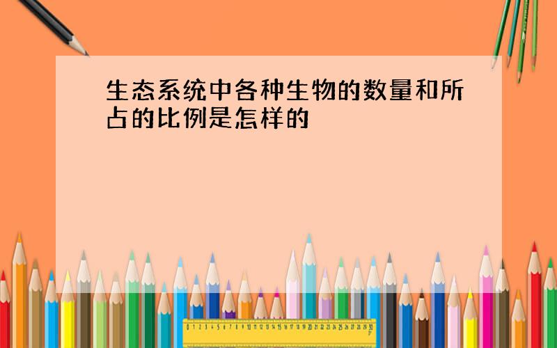 生态系统中各种生物的数量和所占的比例是怎样的