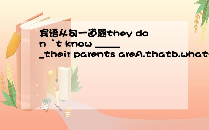 宾语从句一道题they don‘t know ______their parents areA.thatb.whatC.