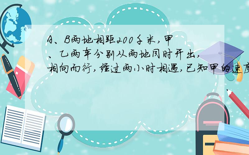 A、B两地相距200千米,甲、乙两车分别从两地同时开出,相向而行,经过两小时相遇,已知甲的速度是乙的1.5