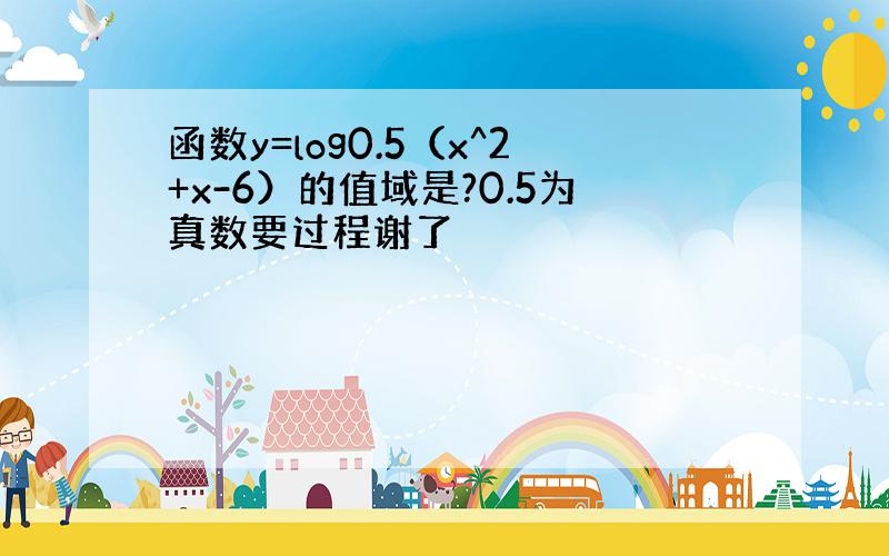 函数y=log0.5（x^2+x-6）的值域是?0.5为真数要过程谢了