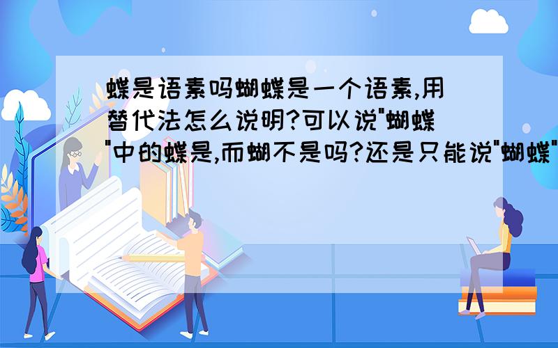 蝶是语素吗蝴蝶是一个语素,用替代法怎么说明?可以说