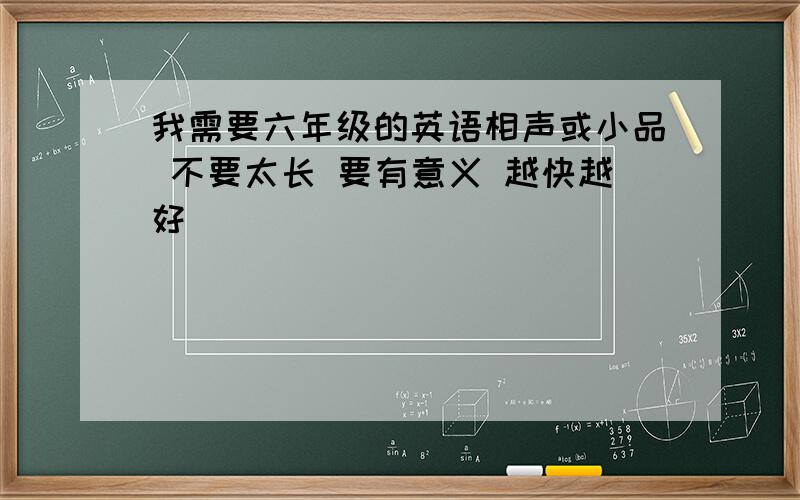 我需要六年级的英语相声或小品 不要太长 要有意义 越快越好