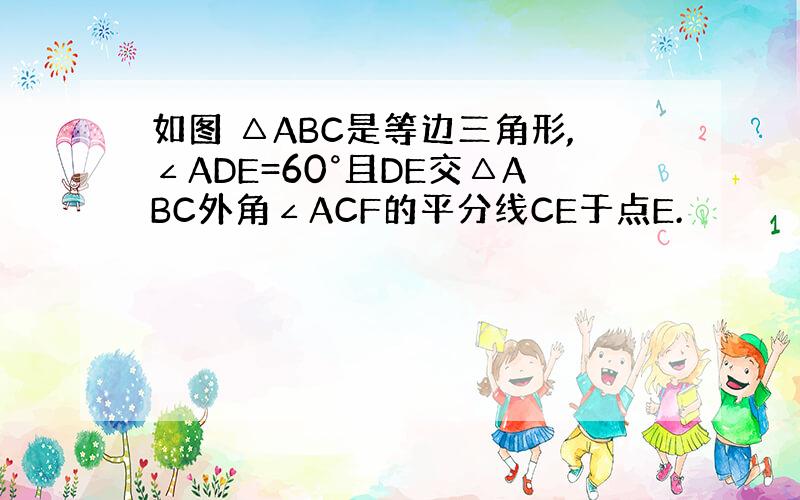 如图 △ABC是等边三角形,∠ADE=60°且DE交△ABC外角∠ACF的平分线CE于点E.