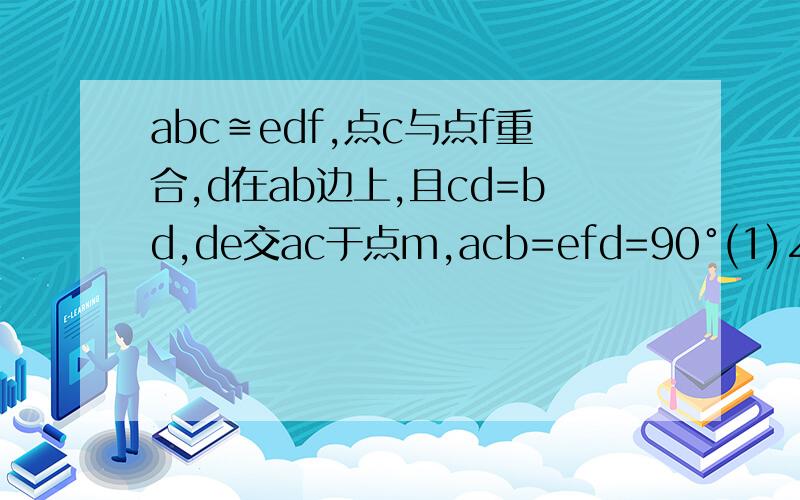 abc≌edf,点c与点f重合,d在ab边上,且cd=bd,de交ac于点m,acb=efd=90°(1)∠B的度数(2