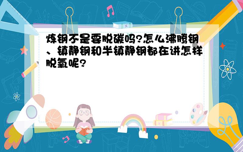 炼钢不是要脱碳吗?怎么沸腾钢、镇静钢和半镇静钢都在讲怎样脱氧呢?