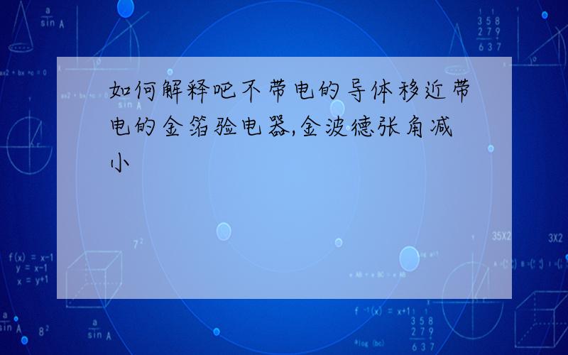 如何解释吧不带电的导体移近带电的金箔验电器,金波德张角减小