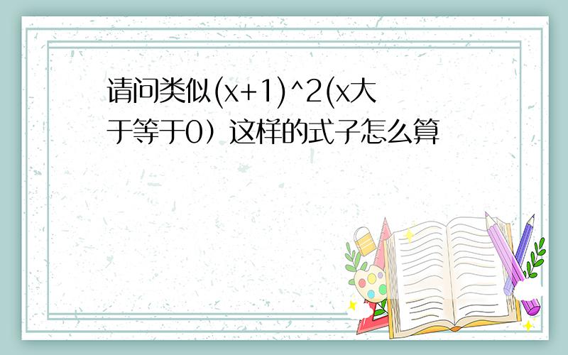 请问类似(x+1)^2(x大于等于0）这样的式子怎么算