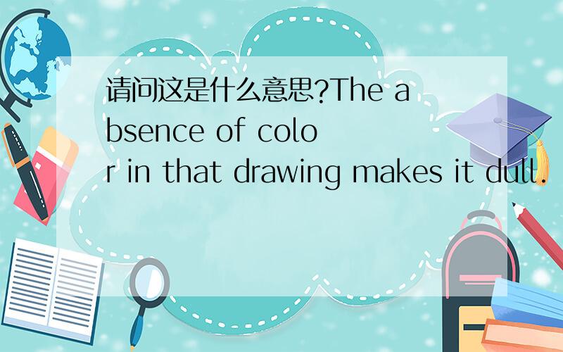 请问这是什么意思?The absence of color in that drawing makes it dull.