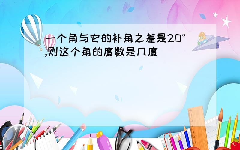 一个角与它的补角之差是20°,则这个角的度数是几度