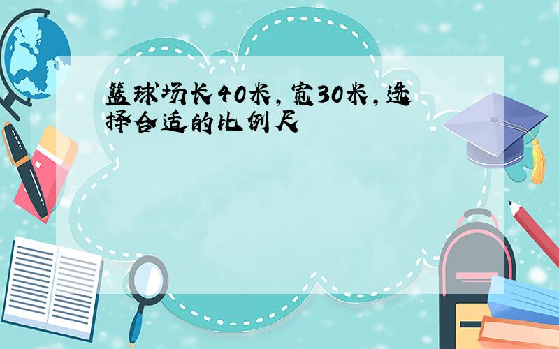 篮球场长40米,宽30米,选择合适的比例尺