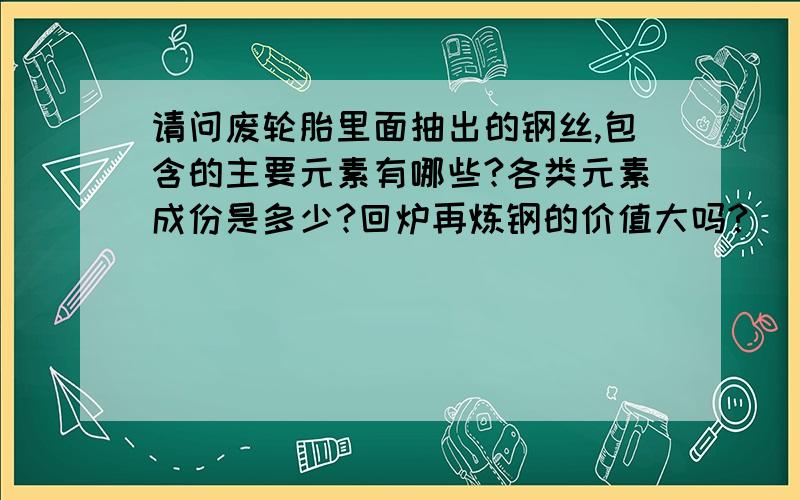 请问废轮胎里面抽出的钢丝,包含的主要元素有哪些?各类元素成份是多少?回炉再炼钢的价值大吗?