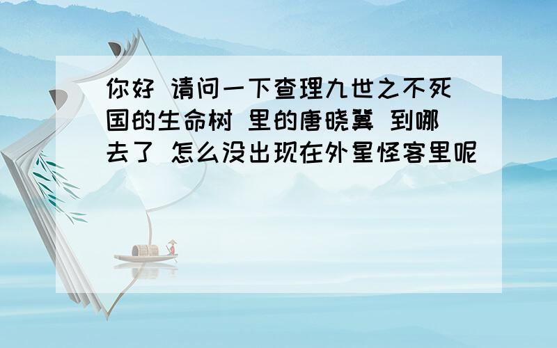 你好 请问一下查理九世之不死国的生命树 里的唐晓冀 到哪去了 怎么没出现在外星怪客里呢