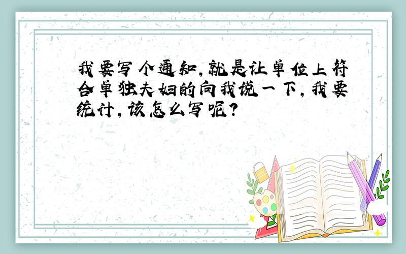 我要写个通知,就是让单位上符合单独夫妇的向我说一下,我要统计,该怎么写呢?