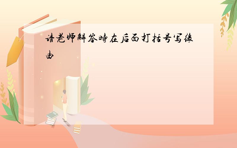 请老师解答时在后面打括号写缘由