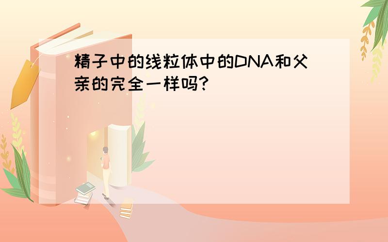 精子中的线粒体中的DNA和父亲的完全一样吗?