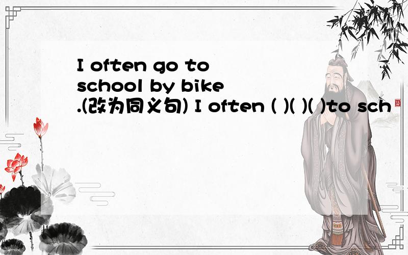 I often go to school by bike.(改为同义句) I often ( )( )( )to sch