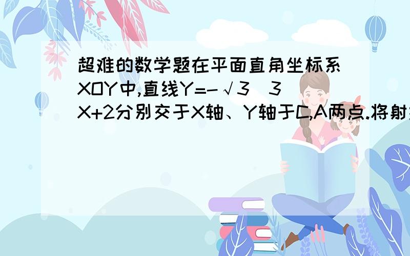 超难的数学题在平面直角坐标系XOY中,直线Y=-√3／3X+2分别交于X轴、Y轴于C,A两点.将射线AM绕着点顺时针旋转