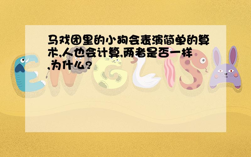 马戏团里的小狗会表演简单的算术,人也会计算,两者是否一样,为什么?