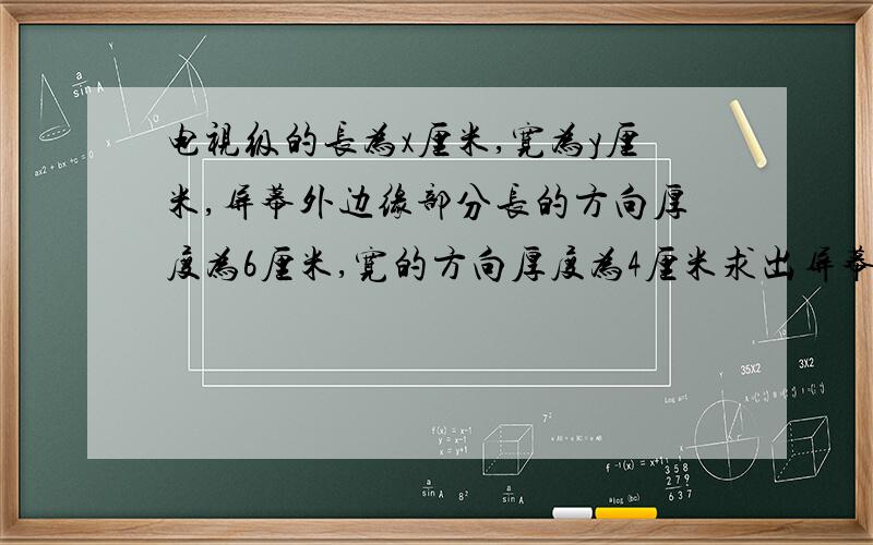 电视级的长为x厘米,宽为y厘米,屏幕外边缘部分长的方向厚度为6厘米,宽的方向厚度为4厘米求出屏幕的面积