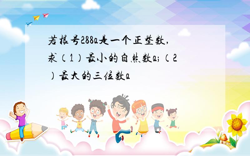 若根号288a是一个正整数,求（1）最小的自然数a;（2）最大的三位数a