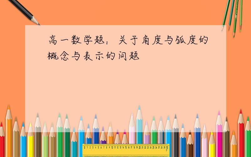 高一数学题：关于角度与弧度的概念与表示的问题