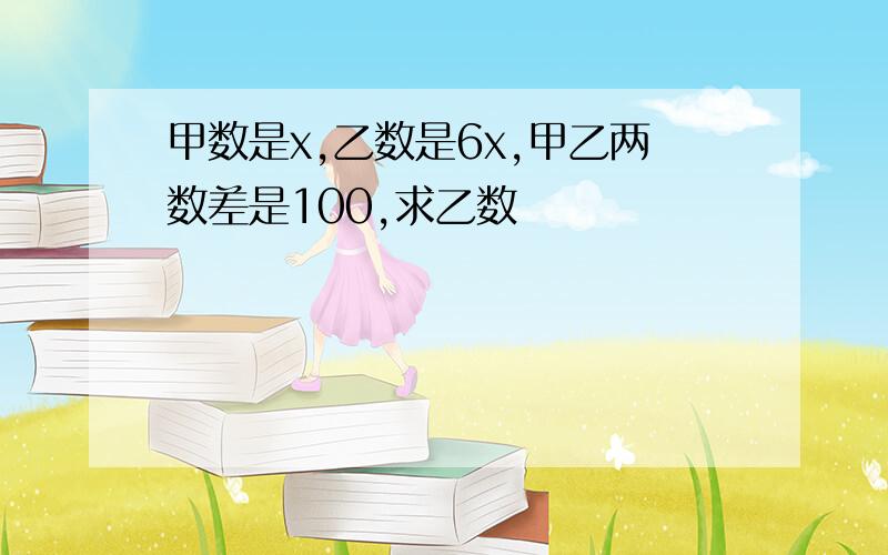 甲数是x,乙数是6x,甲乙两数差是100,求乙数