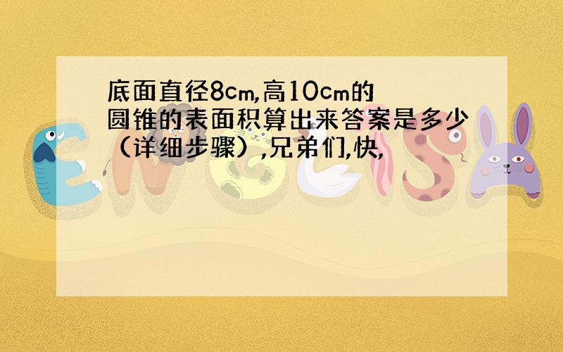 底面直径8cm,高10cm的圆锥的表面积算出来答案是多少（详细步骤）,兄弟们,快,