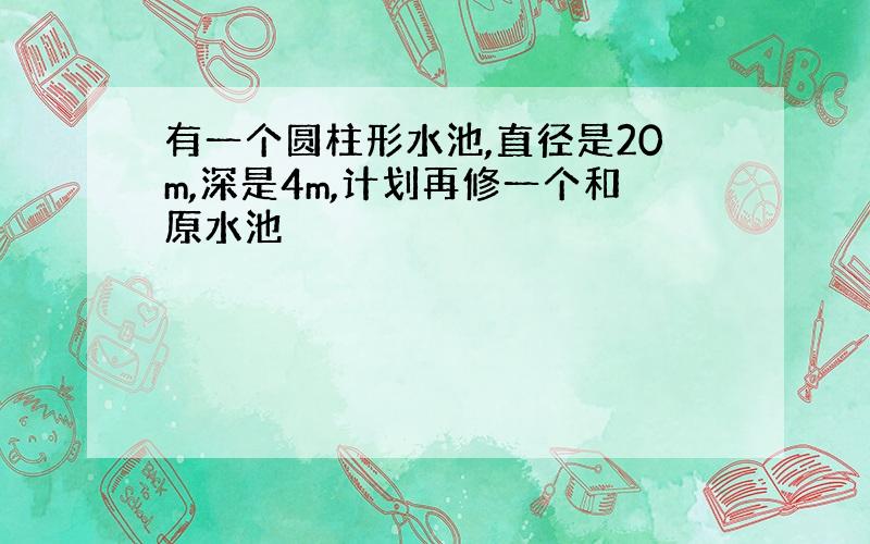 有一个圆柱形水池,直径是20m,深是4m,计划再修一个和原水池